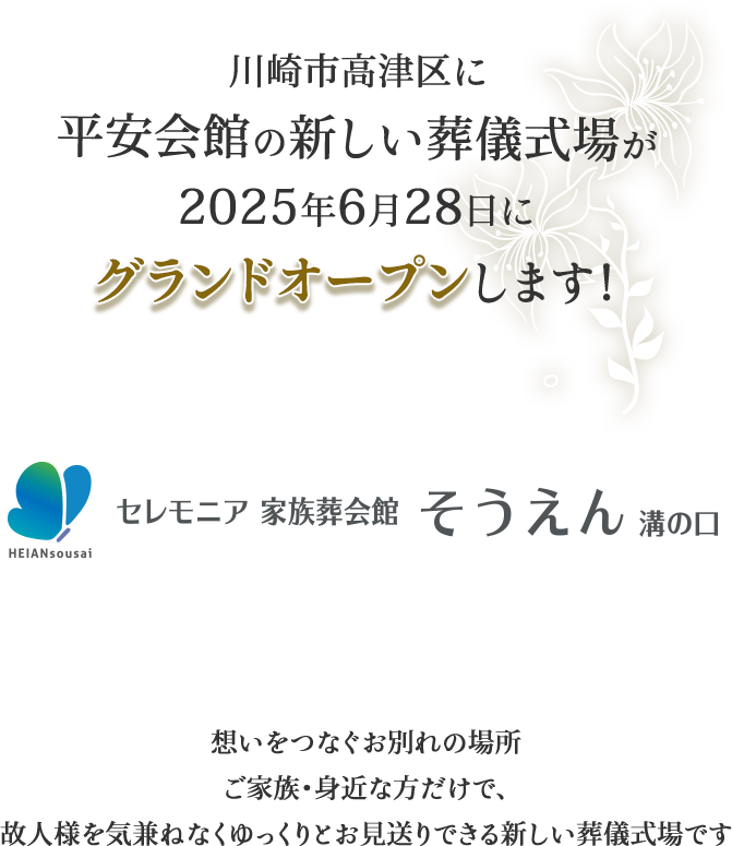 川崎市高津区に平安会館の新しい葬儀式場が２０２５年６月28日にグランドオープンします！想いをつなぐお別れの場所 ご家族・身近な方だけで故人様を気兼ねなくゆっくりお見送りできる新しい葬儀式場です